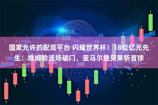 国家允许的配资平台 闪耀世界杯！18位亿元先生：维姆哈连场破门，亚马尔登贝莱斩首球