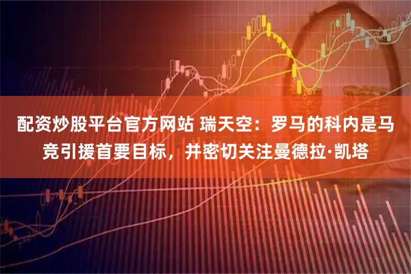 配资炒股平台官方网站 瑞天空：罗马的科内是马竞引援首要目标，并密切关注曼德拉·凯塔