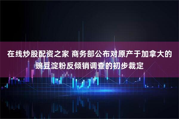 在线炒股配资之家 商务部公布对原产于加拿大的豌豆淀粉反倾销调查的初步裁定