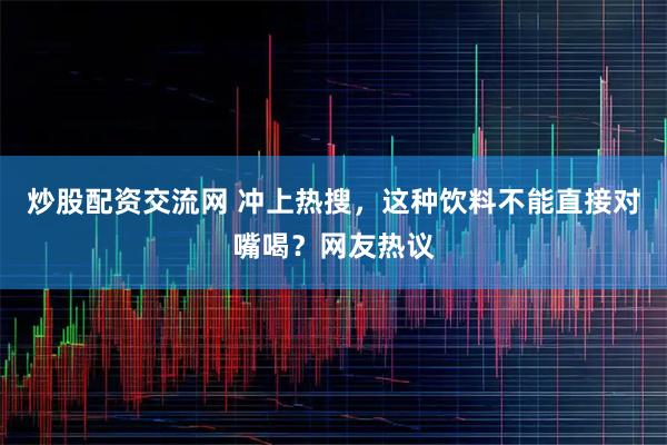 炒股配资交流网 冲上热搜，这种饮料不能直接对嘴喝？网友热议