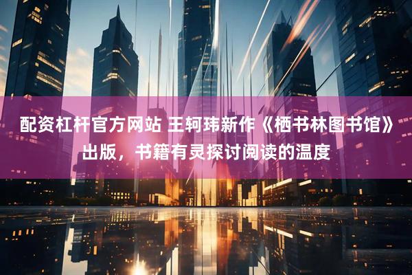 配资杠杆官方网站 王轲玮新作《栖书林图书馆》出版，书籍有灵探讨阅读的温度