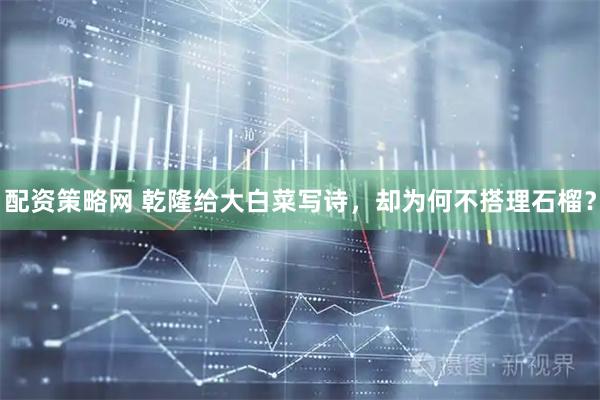 配资策略网 乾隆给大白菜写诗，却为何不搭理石榴？