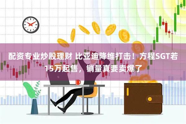 配资专业炒股理财 比亚迪降维打击!方程SGT若15万起售,销量真要卖爆了
