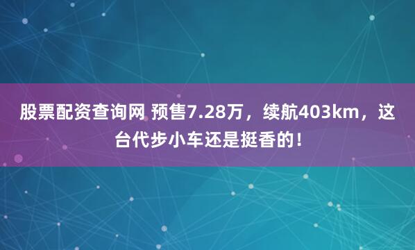 股票配资查询网 预售7.28万，续航403km，这台代步小车还是挺香的！
