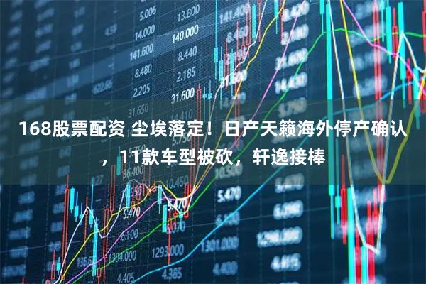 168股票配资 尘埃落定！日产天籁海外停产确认，11款车型被砍，轩逸接棒
