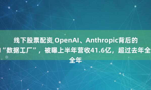 线下股票配资 OpenAI、Anthropic背后的AI“数据工厂”，被曝上半年营收41.6亿，超过去年全年