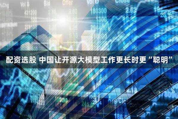 配资选股 中国让开源大模型工作更长时更“聪明”