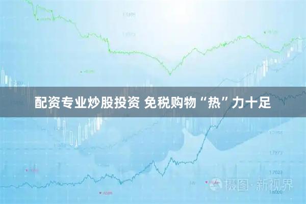 配资专业炒股投资 免税购物“热”力十足