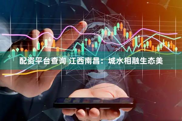 配资平台查询 江西南昌：城水相融生态美