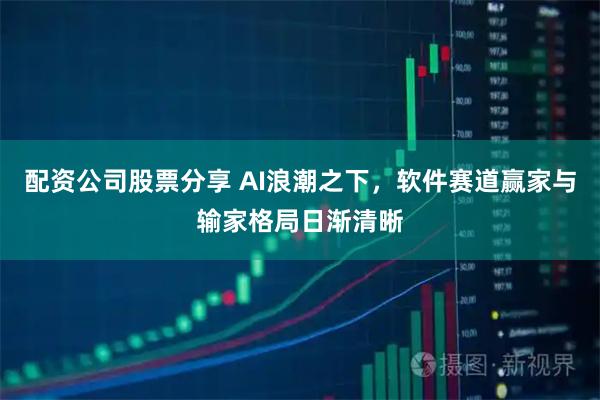 配资公司股票分享 AI浪潮之下，软件赛道赢家与输家格局日渐清晰
