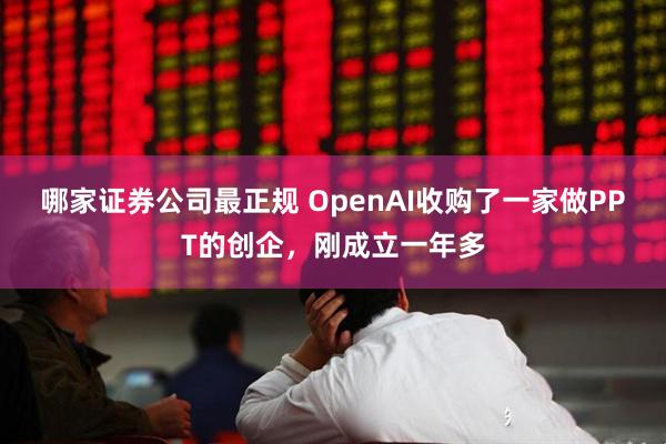 哪家证券公司最正规 OpenAI收购了一家做PPT的创企，刚成立一年多