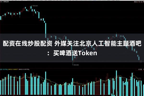 配资在线炒股配资 外媒关注北京人工智能主题酒吧：买啤酒送Token