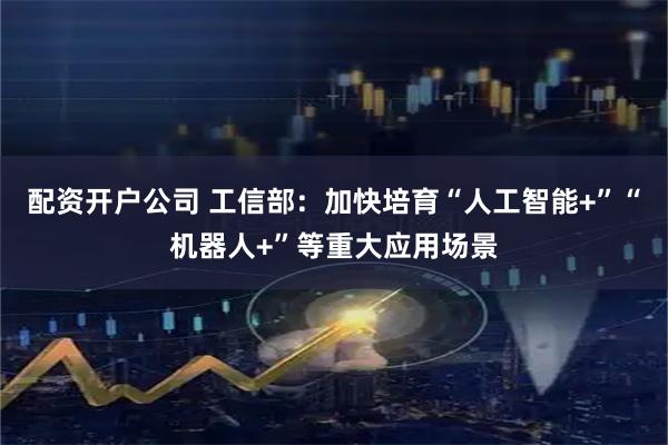 配资开户公司 工信部：加快培育“人工智能+”“机器人+”等重大应用场景
