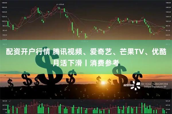 配资开户行情 腾讯视频、爱奇艺、芒果TV、优酷月活下滑丨消费参考