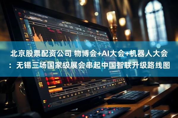 北京股票配资公司 物博会+AI大会+机器人大会：无锡三场国家级展会串起中国智联升级路线图